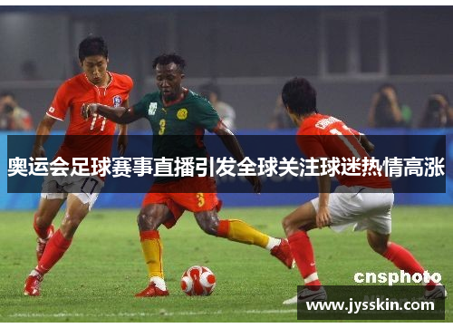 奥运会足球赛事直播引发全球关注球迷热情高涨 奥运会足球赛事直播引发全球关注球迷热情高涨