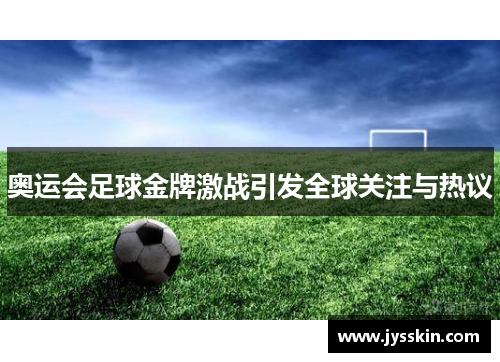 奥运会足球金牌激战引发全球关注与热议