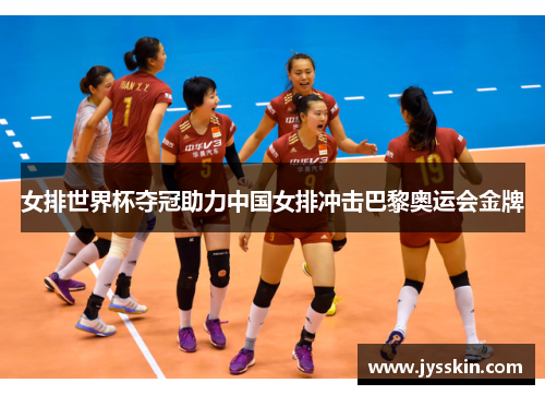 女排世界杯夺冠助力中国女排冲击巴黎奥运会金牌