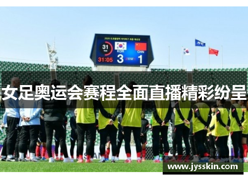 女足奥运会赛程全面直播精彩纷呈