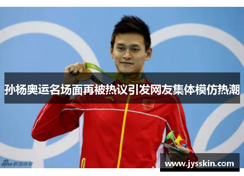 孙杨奥运名场面再被热议引发网友集体模仿热潮