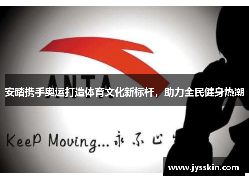 安踏携手奥运打造体育文化新标杆,助力全民健身热潮 安踏携手奥运打造体育文化新标杆,助力全民健身热潮