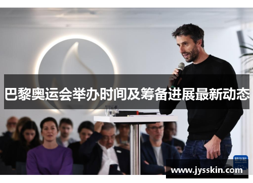巴黎奥运会举办时间及筹备进展最新动态 巴黎奥运会举办时间及筹备进展最新动态