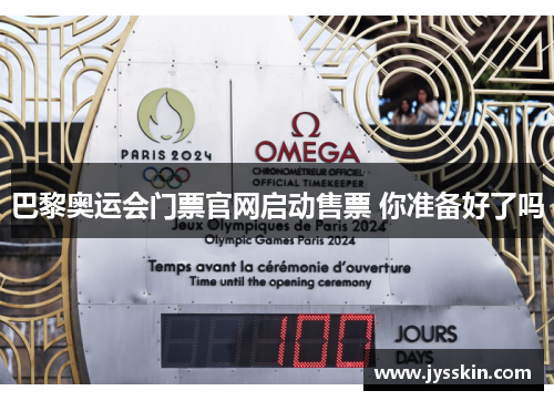 巴黎奥运会门票官网启动售票 你准备好了吗