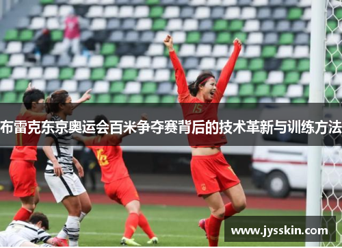 布雷克东京奥运会百米争夺赛背后的技术革新与训练方法